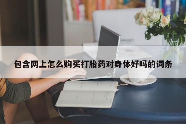 打胎药私人店v包含网上怎么购买打胎药对身体好吗的词条