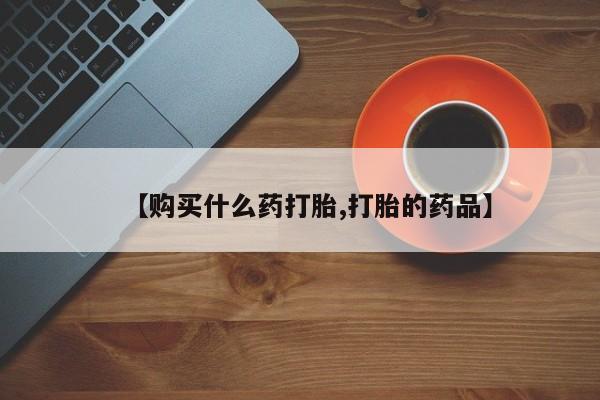 打胎药私人店v【购买什么药打胎,打胎的药品】